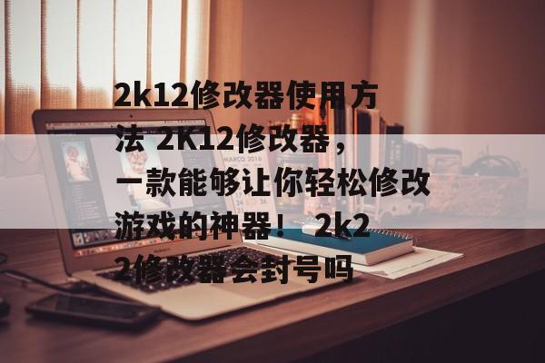 2k12修改器使用方法 2K12修改器，一款能够让你轻松修改游戏的神器！ 2k22修改器会封号吗