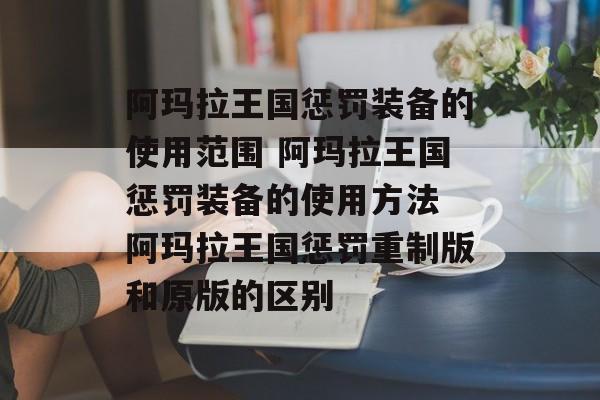 阿玛拉王国惩罚装备的使用范围 阿玛拉王国惩罚装备的使用方法 阿玛拉王国惩罚重制版和原版的区别