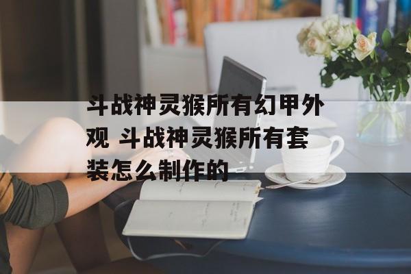 斗战神灵猴所有幻甲外观 斗战神灵猴所有套装怎么制作的