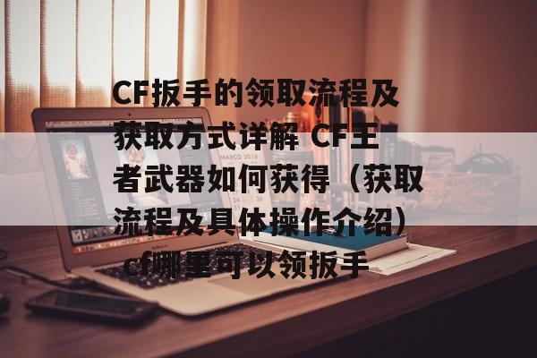 CF扳手的领取流程及获取方式详解 CF王者武器如何获得（获取流程及具体操作介绍） cf哪里可以领扳手