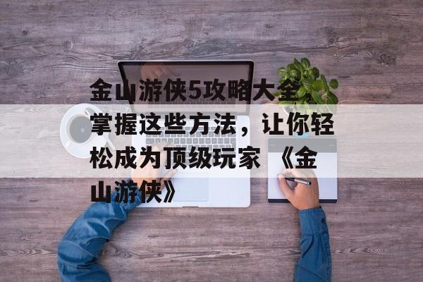 金山游侠5攻略大全,掌握这些方法,让你轻松成为顶级玩家 《金山游侠》