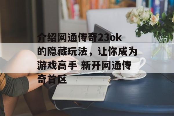 介绍网通传奇23ok的隐藏玩法，让你成为游戏高手 新开网通传奇首区