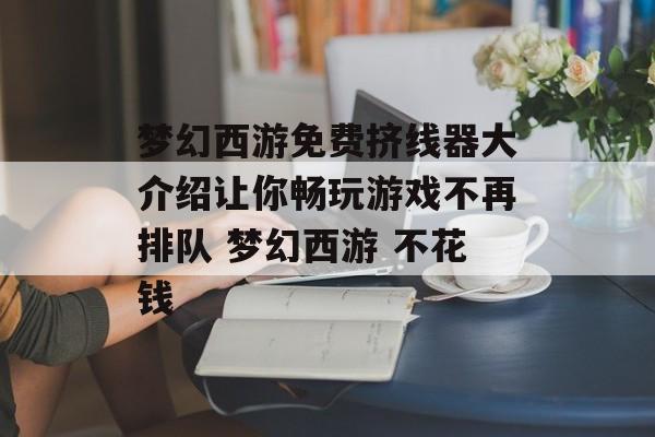 梦幻西游免费挤线器大介绍让你畅玩游戏不再排队 梦幻西游 不花钱
