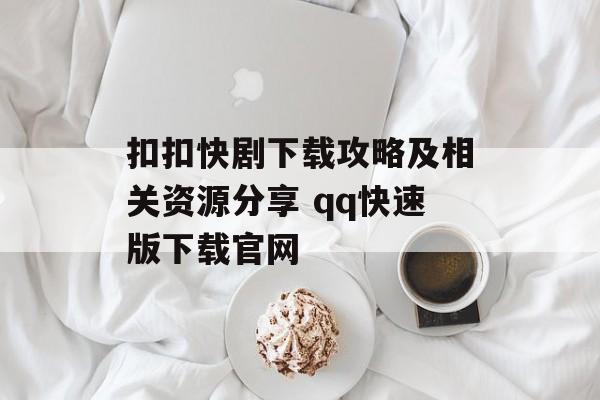 扣扣快剧下载攻略及相关资源分享 qq快速版下载官网