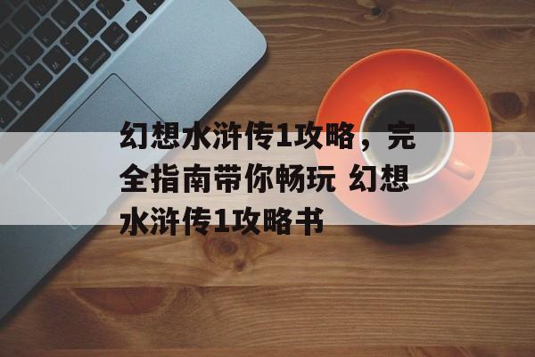 幻想水浒传1攻略，完全指南带你畅玩 幻想水浒传1攻略书