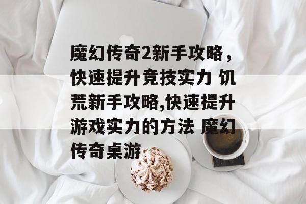 魔幻传奇2新手攻略，快速提升竞技实力 饥荒新手攻略,快速提升游戏实力的方法 魔幻传奇桌游