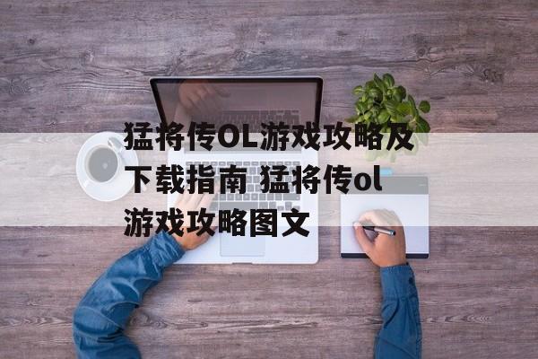猛将传OL游戏攻略及下载指南 猛将传ol游戏攻略图文