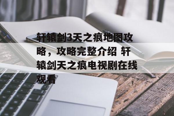 轩辕剑3天之痕地图攻略，攻略完整介绍 轩辕剑天之痕电视剧在线观看