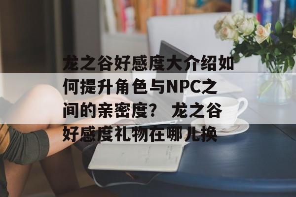 龙之谷好感度大介绍如何提升角色与NPC之间的亲密度？ 龙之谷好感度礼物在哪儿换