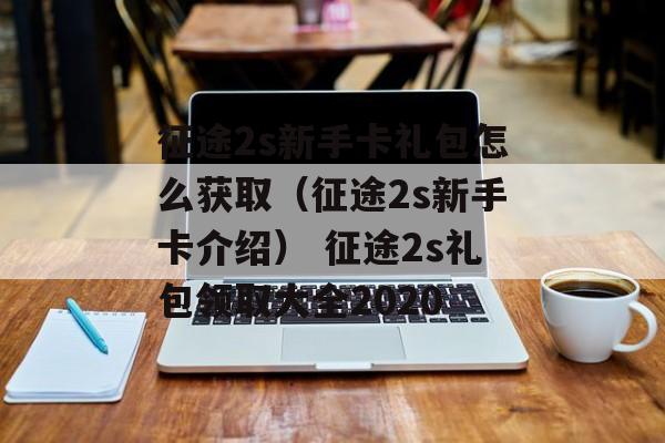 征途2s新手卡礼包怎么获取（征途2s新手卡介绍） 征途2s礼包领取大全2020