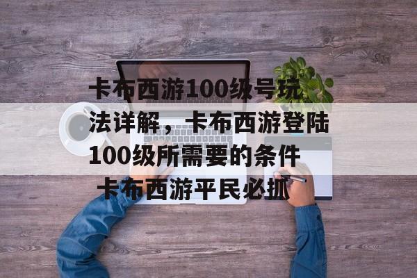 卡布西游100级号玩法详解，卡布西游登陆100级所需要的条件 卡布西游平民必抓