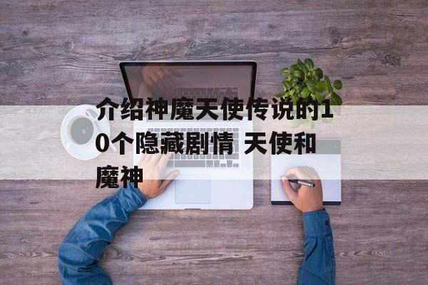 介绍神魔天使传说的10个隐藏剧情 天使和魔神