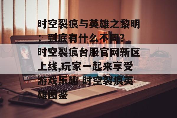 时空裂痕与英雄之黎明：到底有什么不同？ 时空裂痕台服官网新区上线,玩家一起来享受游戏乐趣 时空裂痕英雄图鉴