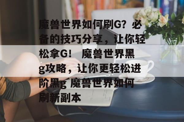 魔兽世界如何刷G？必备的技巧分享，让你轻松拿G！ 魔兽世界黑g攻略，让你更轻松进阶黑g 魔兽世界如何刷新副本