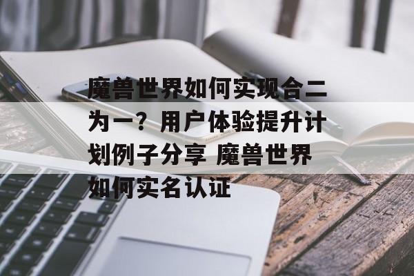 魔兽世界如何实现合二为一？用户体验提升计划例子分享 魔兽世界如何实名认证