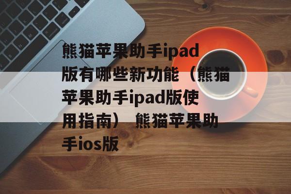 熊猫苹果助手ipad版有哪些新功能（熊猫苹果助手ipad版使用指南） 熊猫苹果助手ios版