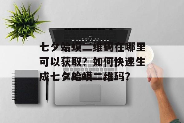 七夕蛤蟆二维码在哪里可以获取？如何快速生成七夕蛤蟆二维码？