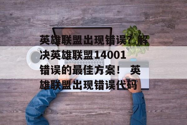 英雄联盟出现错误？解决英雄联盟14001错误的最佳方案！ 英雄联盟出现错误代码