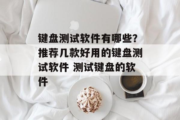 键盘测试软件有哪些？推荐几款好用的键盘测试软件 测试键盘的软件