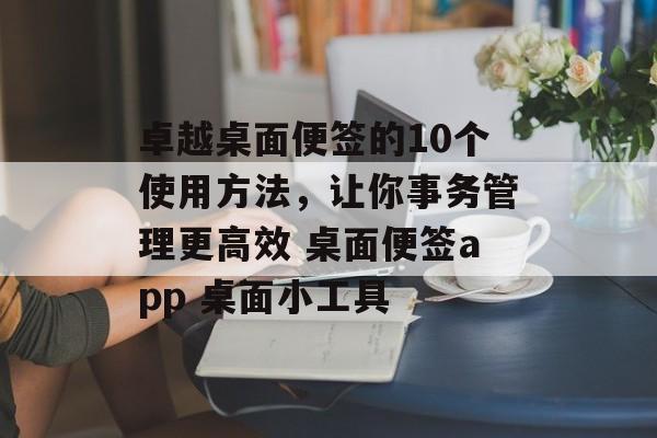 卓越桌面便签的10个使用方法，让你事务管理更高效 桌面便签app 桌面小工具