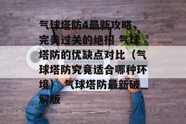 气球塔防4最新攻略，完美过关的绝招 气球塔防的优缺点对比（气球塔防究竟适合哪种环境） 气球塔防最新破解版