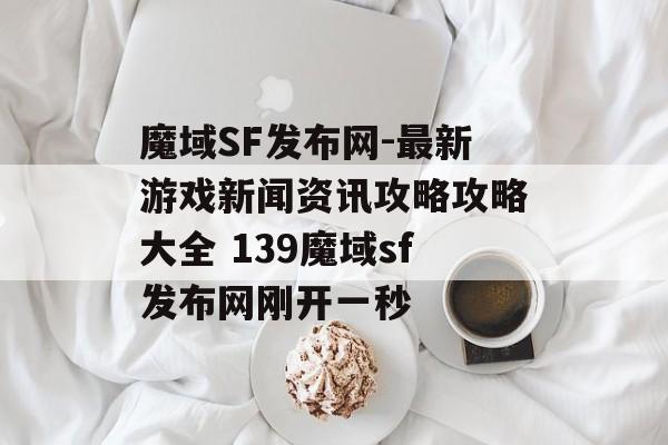 魔域SF发布网-最新游戏新闻资讯攻略攻略大全 139魔域sf发布网刚开一秒