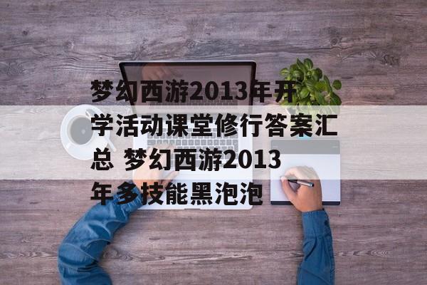 梦幻西游2013年开学活动课堂修行答案汇总 梦幻西游2013年多技能黑泡泡