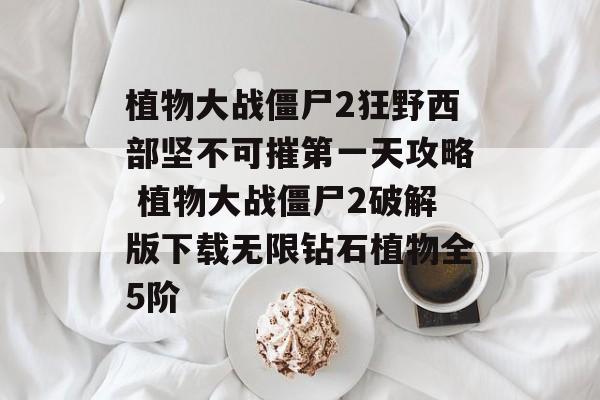 植物大战僵尸2狂野西部坚不可摧第一天攻略 植物大战僵尸2破解版下载无限钻石植物全5阶