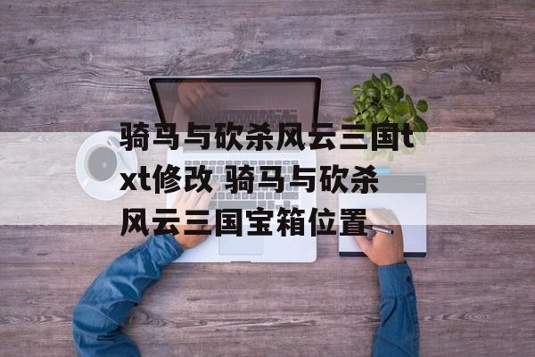 骑马与砍杀风云三国txt修改 骑马与砍杀风云三国宝箱位置