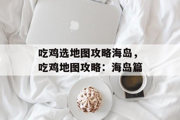吃鸡选地图攻略海岛，吃鸡地图攻略：海岛篇