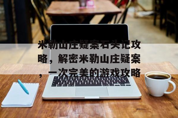 米勒山庄疑案石头记攻略，解密米勒山庄疑案，一次完美的游戏攻略
