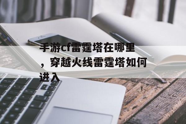 手游cf雷霆塔在哪里,穿越火线雷霆塔如何进入 手游cf雷霆塔在哪里,穿越火线雷霆塔如何进入