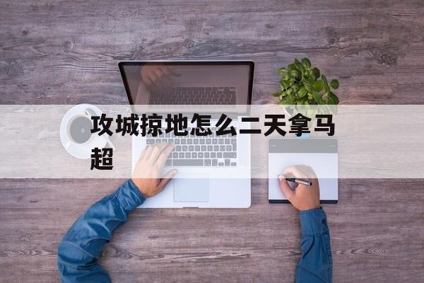 攻城掠地怎么二天拿马超
