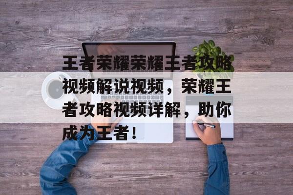 王者荣耀荣耀王者攻略视频解说视频，荣耀王者攻略视频详解，助你成为王者！