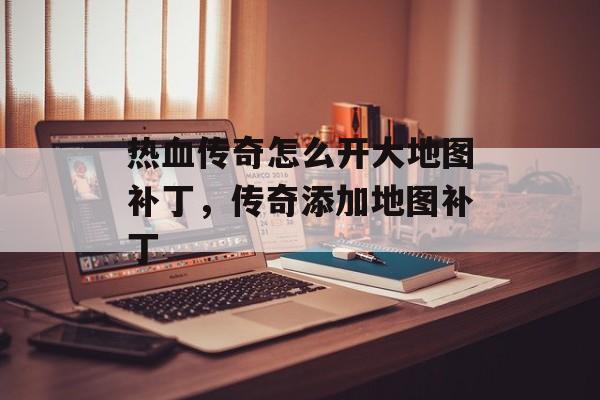 热血传奇怎么开大地图补丁,传奇添加地图补丁 热血传奇怎么开大地图补丁,传奇添加地图补丁