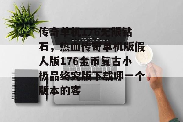 传奇单机176无限钻石,热血传奇单机版假人版176金币复古小极品终究版下载哪一个版本的客 传奇单机176无限钻石,热血传奇单机版假人版176金币复古小极品终究版下载哪一个版本的客