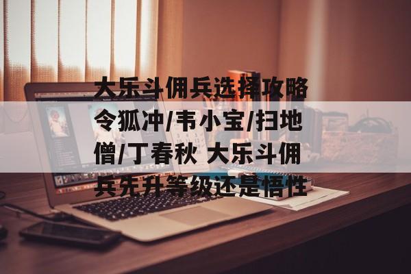 大乐斗佣兵选择攻略 令狐冲/韦小宝/扫地僧/丁春秋 大乐斗佣兵先升等级还是悟性