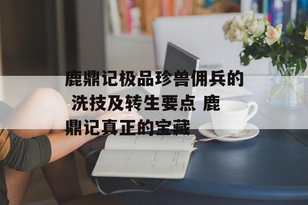 鹿鼎记极品珍兽佣兵的 洗技及转生要点 鹿鼎记真正的宝藏
