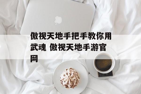 傲视天地手把手教你用武魂 傲视天地手游官网