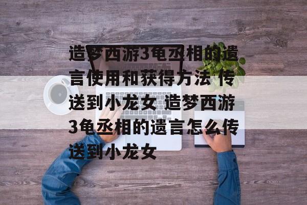 造梦西游3龟丞相的遗言使用和获得方法 传送到小龙女 造梦西游3龟丞相的遗言怎么传送到小龙女