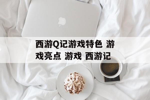 西游Q记游戏特色 游戏亮点 游戏 西游记