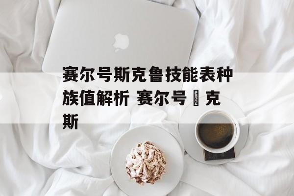 赛尔号斯克鲁技能表种族值解析 赛尔号垞克斯