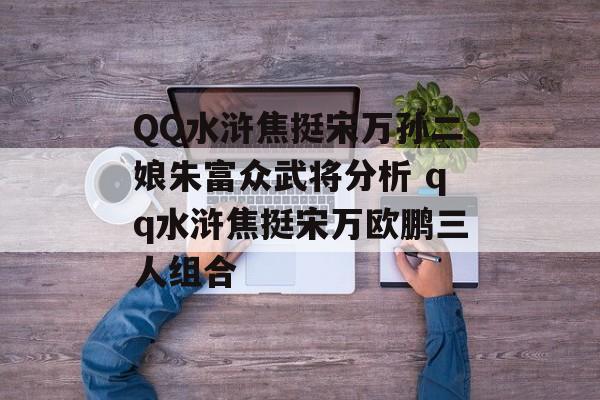 QQ水浒焦挺宋万孙二娘朱富众武将分析 qq水浒焦挺宋万欧鹏三人组合