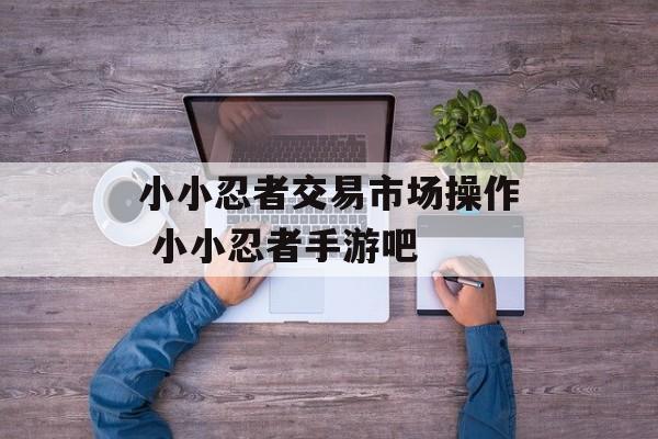 小小忍者交易市场操作 小小忍者手游吧