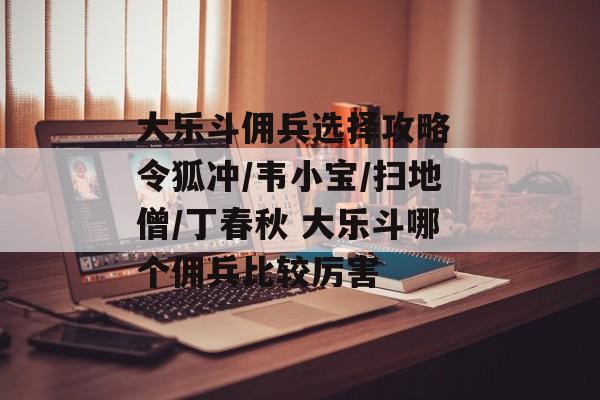 大乐斗佣兵选择攻略 令狐冲/韦小宝/扫地僧/丁春秋 大乐斗哪个佣兵比较厉害