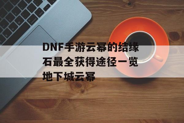DNF手游云幂的结缘石最全获得途径一览 地下城云幂