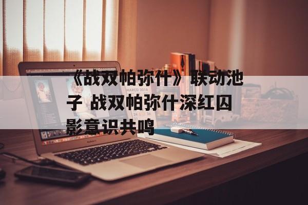 《战双帕弥什》联动池子 战双帕弥什深红囚影意识共鸣
