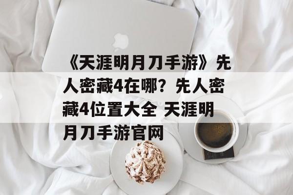 《天涯明月刀手游》先人密藏4在哪？先人密藏4位置大全 天涯明月刀手游官网