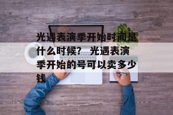 光遇表演季开始时间是什么时候？ 光遇表演季开始的号可以卖多少钱