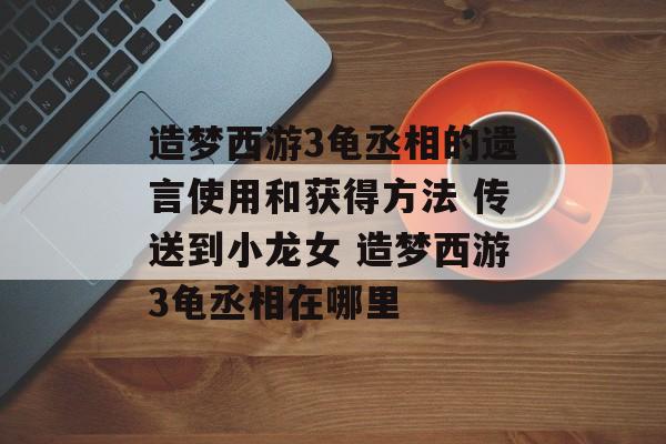 造梦西游3龟丞相的遗言使用和获得方法 传送到小龙女 造梦西游3龟丞相在哪里